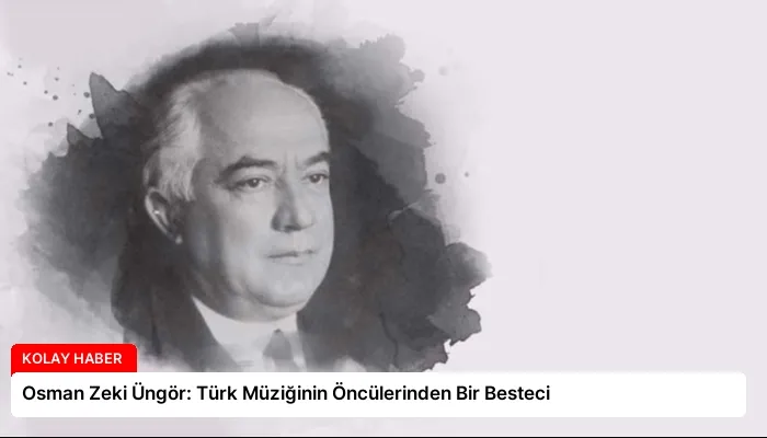 Osman Zeki Üngör: Türk Müziğinin Öncülerinden Bir Besteci