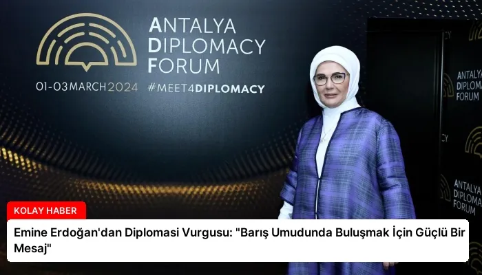 Emine Erdoğan’dan Diplomasi Vurgusu: “Barış Umudunda Buluşmak İçin Güçlü Bir Mesaj”