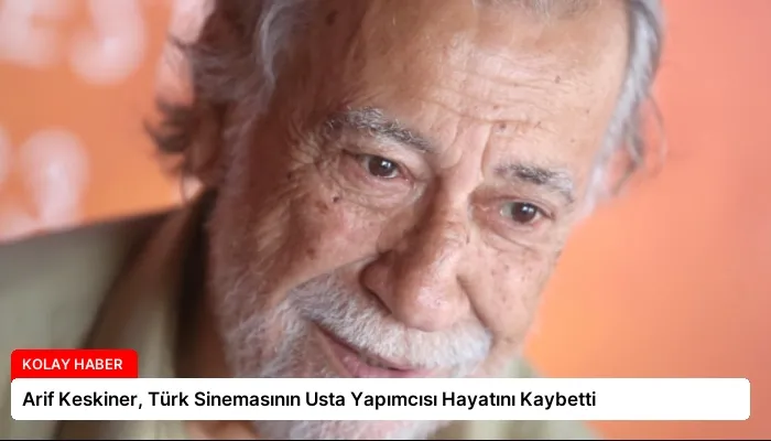 Arif Keskiner, Türk Sinemasının Usta Yapımcısı Hayatını Kaybetti