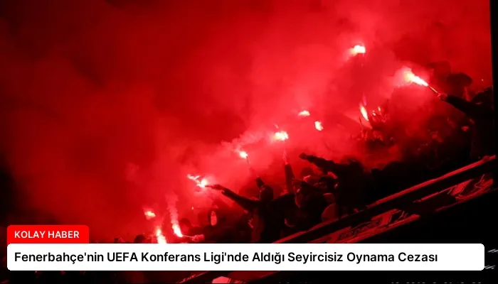 Fenerbahçe’nin UEFA Konferans Ligi’nde Aldığı Seyircisiz Oynama Cezası