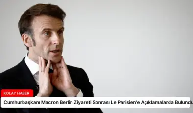 Cumhurbaşkanı Macron Berlin Ziyareti Sonrası Le Parisien’e Açıklamalarda Bulundu