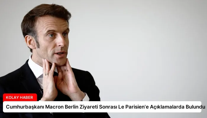 Cumhurbaşkanı Macron Berlin Ziyareti Sonrası Le Parisien’e Açıklamalarda Bulundu