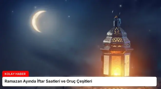 Ramazan Ayında İftar Saatleri ve Oruç Çeşitleri