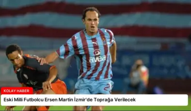 Eski Milli Futbolcu Ersen Martin İzmir’de Toprağa Verilecek