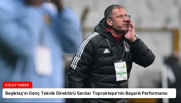 Beşiktaş’ın Genç Teknik Direktörü Serdar Topraktepe’nin Başarılı Performansı