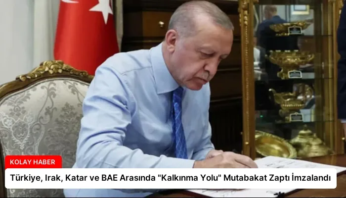 Türkiye, Irak, Katar ve BAE Arasında “Kalkınma Yolu” Mutabakat Zaptı İmzalandı
