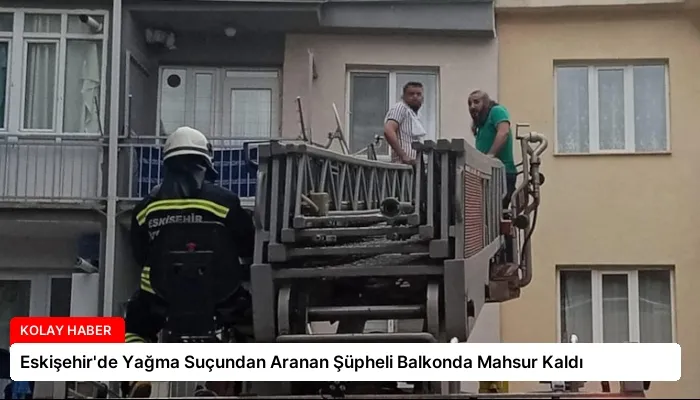 Eskişehir’de Yağma Suçundan Aranan Şüpheli Balkonda Mahsur Kaldı