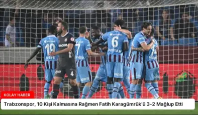 Trabzonspor, 10 Kişi Kalmasına Rağmen Fatih Karagümrük’ü 3-2 Mağlup Etti