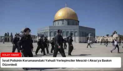 İsrail Polisinin Korumasındaki Yahudi Yerleşimciler Mescid-i Aksa’ya Baskın Düzenledi