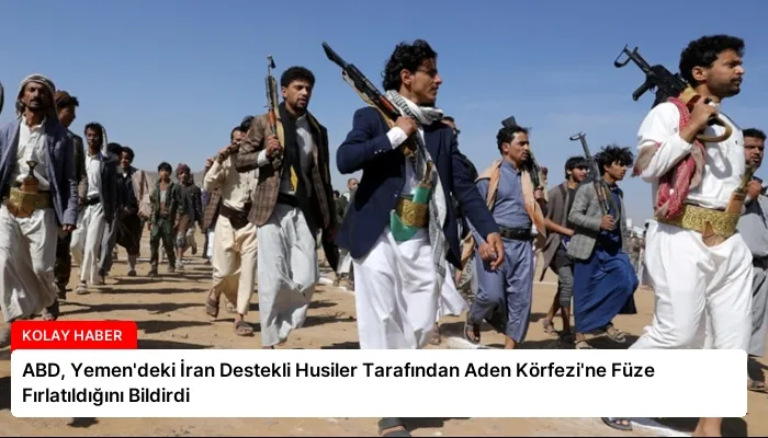 ABD, Yemen’deki İran Destekli Husiler Tarafından Aden Körfezi’ne Füze Fırlatıldığını Bildirdi