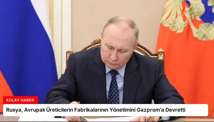 Rusya, Avrupalı Üreticilerin Fabrikalarının Yönetimini Gazprom’a Devretti