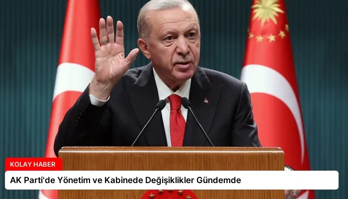 AK Parti’de Yönetim ve Kabinede Değişiklikler Gündemde