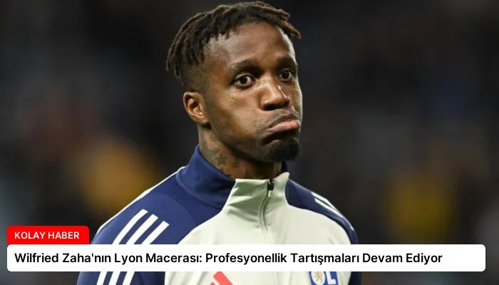 Wilfried Zaha’nın Lyon Macerası: Profesyonellik Tartışmaları Devam Ediyor