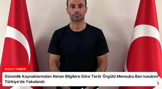 Güvenlik Kaynaklarından Alınan Bilgilere Göre Terör Örgütü Mensubu Barı Iusubov Türkiye’de Yakalandı