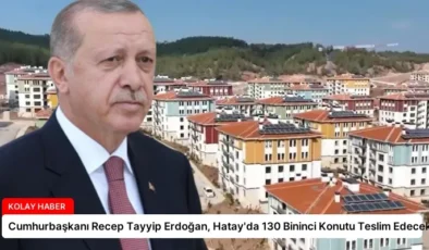 Cumhurbaşkanı Recep Tayyip Erdoğan, Hatay’da 130 Bininci Konutu Teslim Edecek