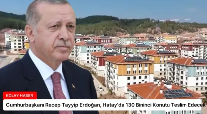 Cumhurbaşkanı Recep Tayyip Erdoğan, Hatay’da 130 Bininci Konutu Teslim Edecek