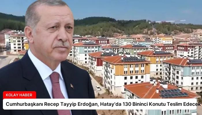 Cumhurbaşkanı Recep Tayyip Erdoğan, Hatay’da 130 Bininci Konutu Teslim Edecek