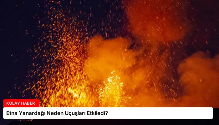 Etna Yanardağı Neden Uçuşları Etkiledi?