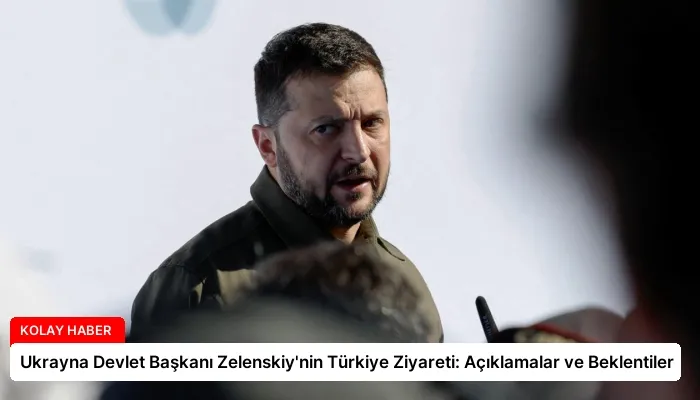 Ukrayna Devlet Başkanı Zelenskiy’nin Türkiye Ziyareti: Açıklamalar ve Beklentiler