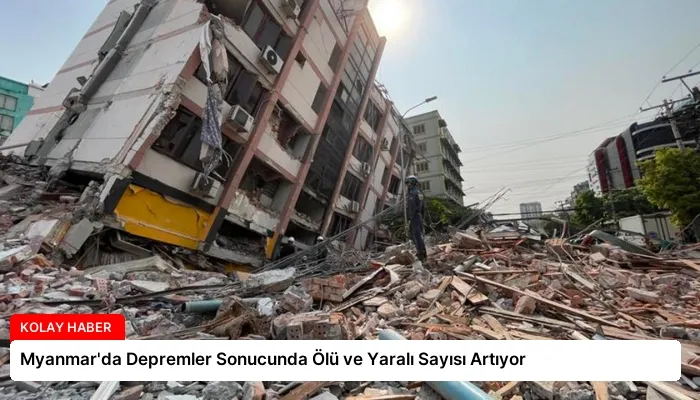Myanmar’da Depremler Sonucunda Ölü ve Yaralı Sayısı Artıyor