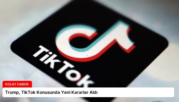 Trump, TikTok Konusunda Yeni Kararlar Aldı
