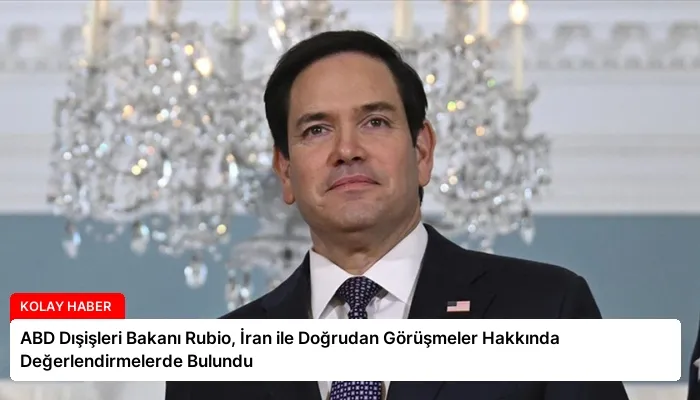 ABD Dışişleri Bakanı Rubio, İran ile Doğrudan Görüşmeler Hakkında Değerlendirmelerde Bulundu