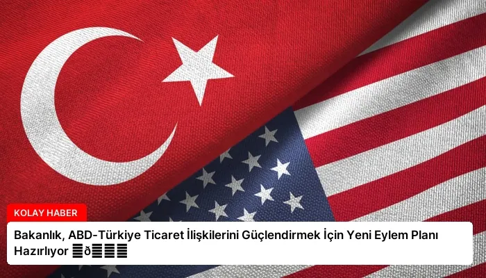Bakanlık, ABD-Türkiye Ticaret İlişkilerini Güçlendirmek İçin Yeni Eylem Planı Hazırlıyor ⏬👇
