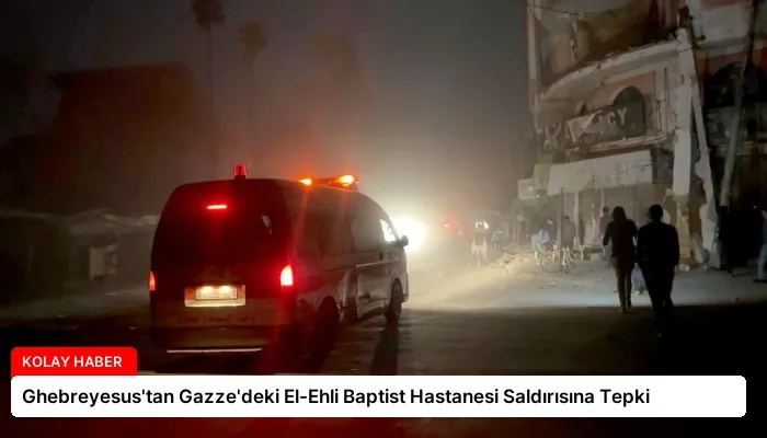 Ghebreyesus’tan Gazze’deki El-Ehli Baptist Hastanesi Saldırısına Tepki