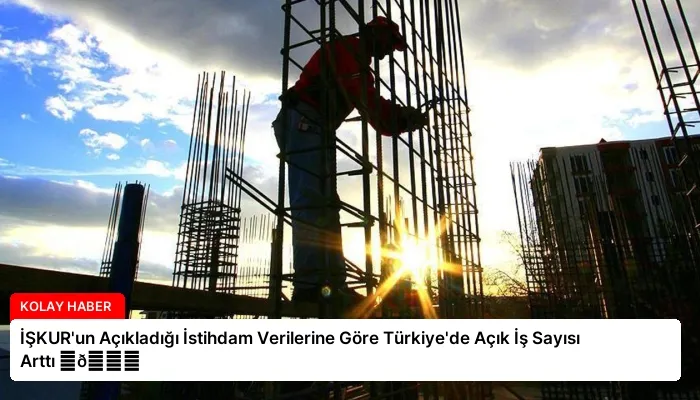 İŞKUR’un Açıkladığı İstihdam Verilerine Göre Türkiye’de Açık İş Sayısı Arttı ⏬👇