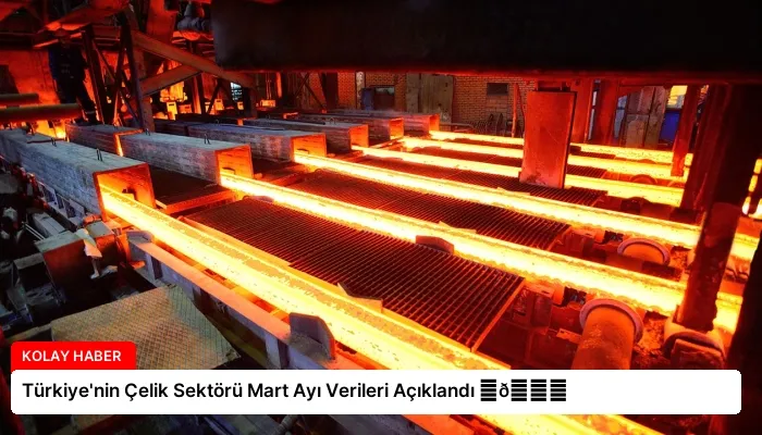 Türkiye’nin Çelik Sektörü Mart Ayı Verileri Açıklandı ⏬👇