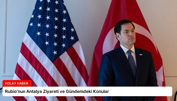 Rubio’nun Antalya Ziyareti ve Gündemdeki Konular