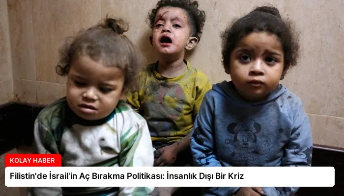 Filistin’de İsrail’in Aç Bırakma Politikası: İnsanlık Dışı Bir Kriz