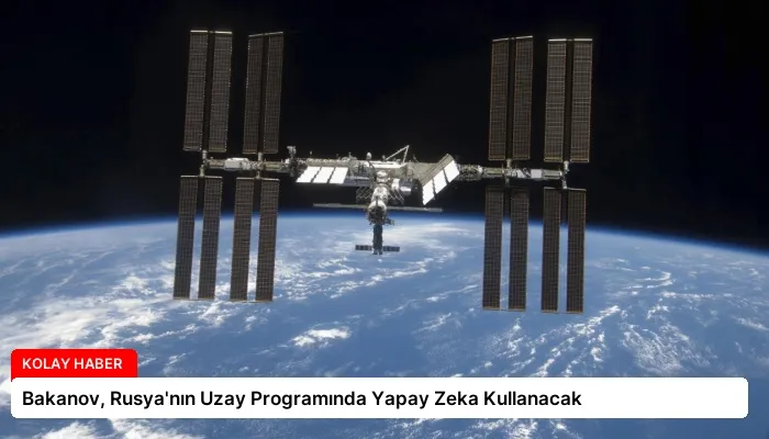 Bakanov, Rusya’nın Uzay Programında Yapay Zeka Kullanacak