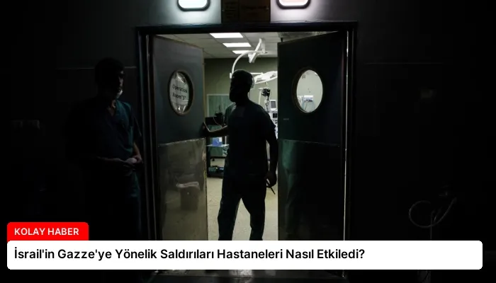 İsrail’in Gazze’ye Yönelik Saldırıları Hastaneleri Nasıl Etkiledi?