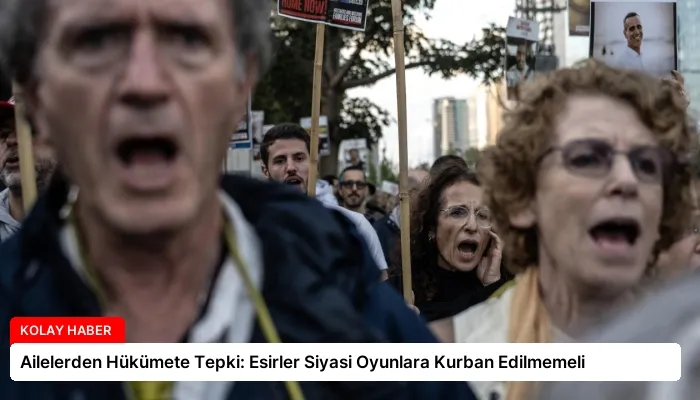 Ailelerden Hükümete Tepki: Esirler Siyasi Oyunlara Kurban Edilmemeli