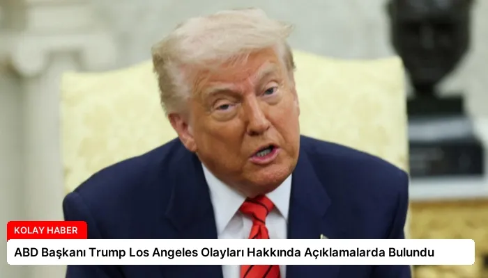 ABD Başkanı Trump Los Angeles Olayları Hakkında Açıklamalarda Bulundu