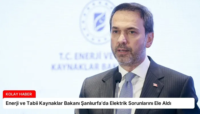 Enerji ve Tabii Kaynaklar Bakanı Şanlıurfa’da Elektrik Sorunlarını Ele Aldı