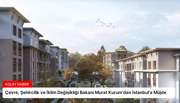 Çevre, Şehircilik ve İklim Değişikliği Bakanı Murat Kurum’dan İstanbul’a Müjde