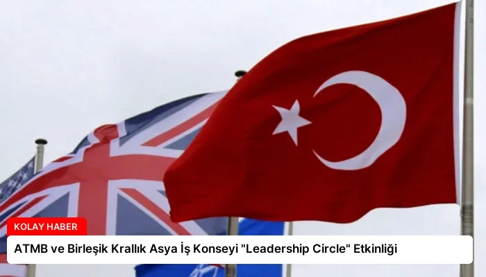 ATMB ve Birleşik Krallık Asya İş Konseyi “Leadership Circle” Etkinliği