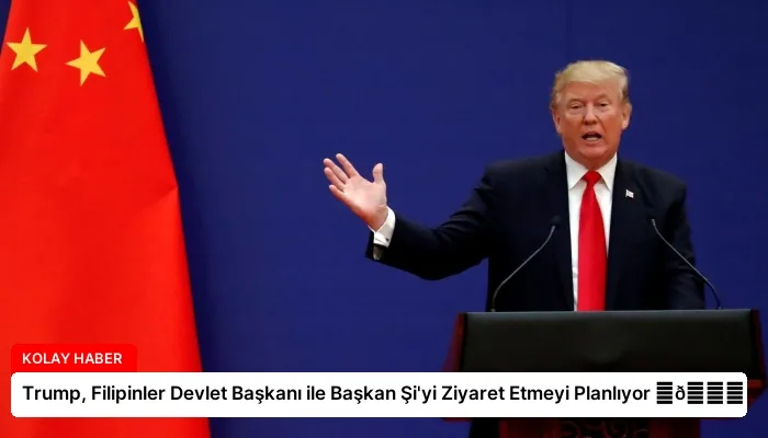 Trump, Filipinler Devlet Başkanı ile Başkan Şi’yi Ziyaret Etmeyi Planlıyor ⏬👇