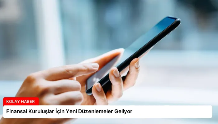 Finansal Kuruluşlar İçin Yeni Düzenlemeler Geliyor