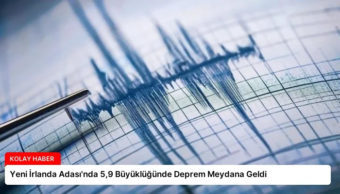 Yeni İrlanda Adası’nda 5,9 Büyüklüğünde Deprem Meydana Geldi