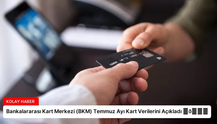 Bankalararası Kart Merkezi (BKM) Temmuz Ayı Kart Verilerini Açıkladı ⏬👇