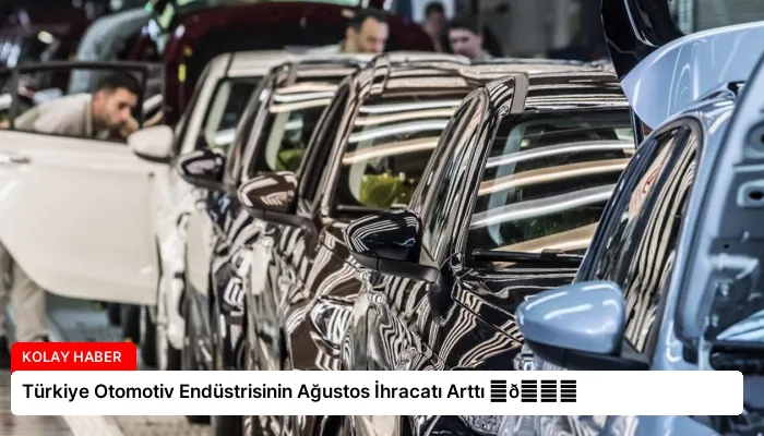 Türkiye Otomotiv Endüstrisinin Ağustos İhracatı Arttı ⏬👇