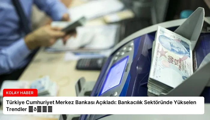 Türkiye Cumhuriyet Merkez Bankası Açıkladı: Bankacılık Sektöründe Yükselen Trendler ⏬👇