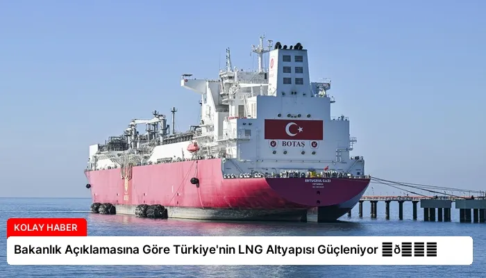 Bakanlık Açıklamasına Göre Türkiye’nin LNG Altyapısı Güçleniyor ⏬👇