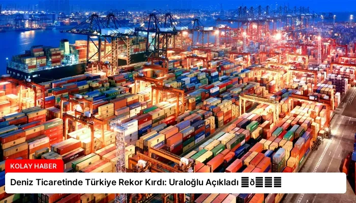 Deniz Ticaretinde Türkiye Rekor Kırdı: Uraloğlu Açıkladı ⏬👇