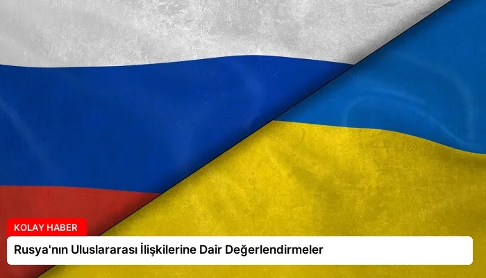 Rusya’nın Uluslararası İlişkilerine Dair Değerlendirmeler