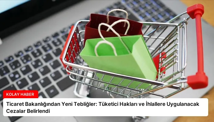 Ticaret Bakanlığından Yeni Tebliğler: Tüketici Hakları ve İhlallere Uygulanacak Cezalar Belirlendi