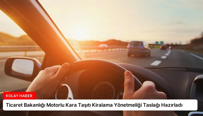 Ticaret Bakanlığı Motorlu Kara Taşıtı Kiralama Yönetmeliği Taslağı Hazırladı